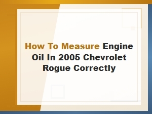 How to Measure Engine Oil Correctly in a Chevrolet Rogue
